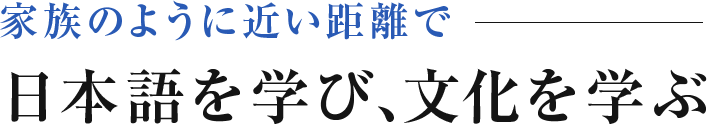 家族のように近い距離で 日本語を学び、文化を学ぶ
