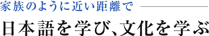 家族のように近い距離で 日本語を学び、文化を学ぶ